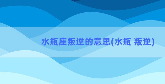 水瓶座叛逆的意思(水瓶 叛逆)